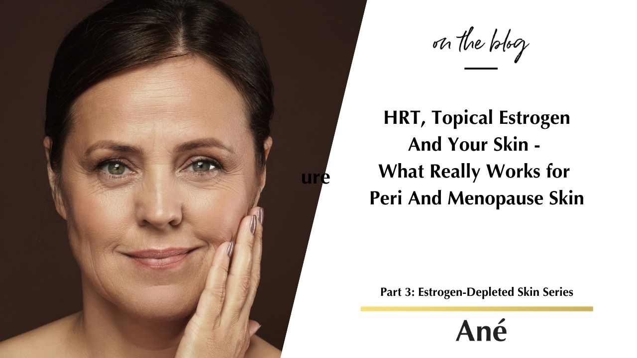 HRT, Topical Estrogen And Your Skin - What Really Works for Peri And Menopause Skin - Blog by Ané Auret Beauty by Ané