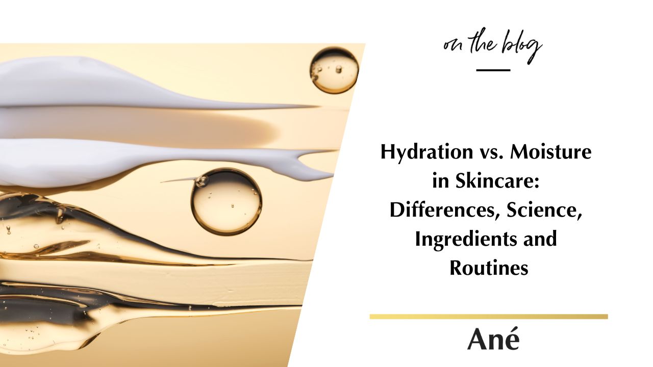 Hydration vs. Moisture  in Skincare:  Differences, Science,  Ingredients and  Routines Blog by Ané for Beauty by Ané Skincare 